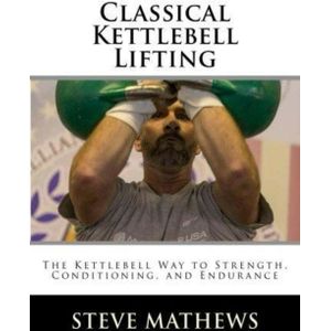 Steve Matthews - Classical Kettlebell Lifting: The Kettlebell Way to Strength, Conditioning, and Endurance, Paperback