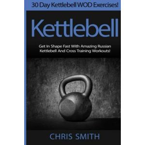 Kettlebell - Chris Smith: 30 Day Kettlebell WOD Exercises! Get In Shape Fast With Amazing Russian Kettlebell And Cross Training Workouts! -  kettlebell oefeningen