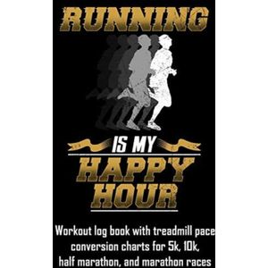 Running Is My Happy Hour: Workout Log Book with Treadmill Pace Conversion Charts for 5k, 10k, Half Marathon, and Marathon Races