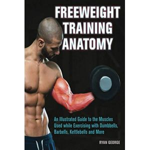 Freeweight Training Anatomy: An Illustrated Guide to the Muscles Used While Exercising with Dumbbells, Barbells, and Kettlebells and More