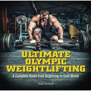 Ultimate Olympic Weightlifting: A Complete Guide to Barbell Lifts - from Beginner to Gold Medal
