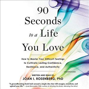 90 Seconds to a Life You Love How to Master Your Difficult Feelings to Cultivate Lasting Confidence, Resilience, and Authenticity